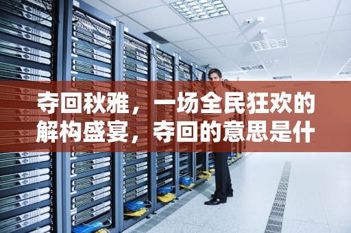 夺回秋雅，一场全民狂欢的解构盛宴，夺回的意思是什么