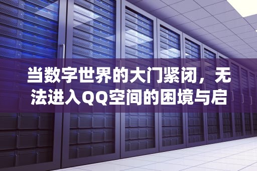 当数字世界的大门紧闭，无法进入QQ空间的困境与启示，无法进入qq空间怎么办