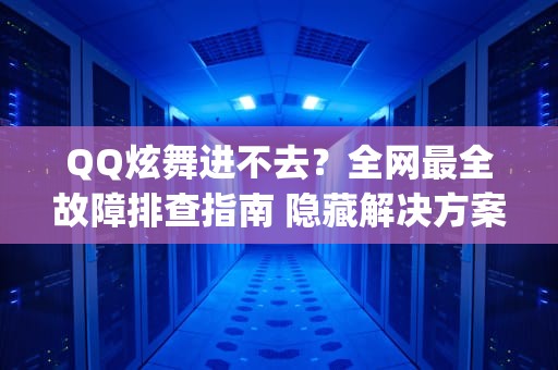 QQ炫舞进不去？全网最全故障排查指南 隐藏解决方案大揭秘！qq炫舞进不去怎么回事