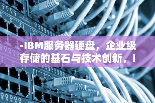-IBM服务器硬盘，企业级存储的基石与技术创新，ibm服务器硬盘黄灯闪烁