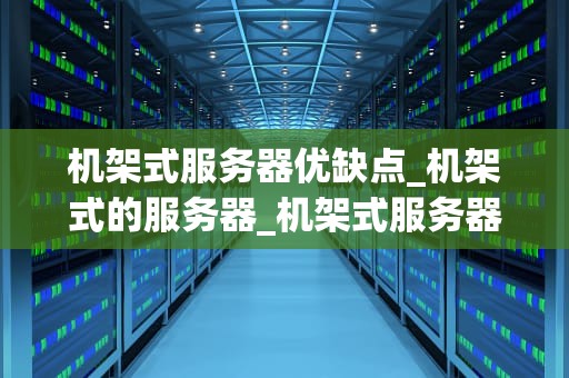 机架式服务器优缺点_机架式的服务器_机架式服务器的优缺点深度分析