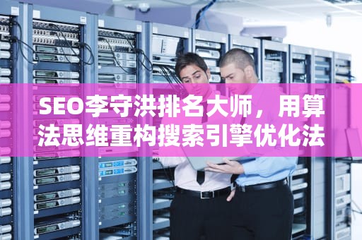 SEO李守洪排名大师，用算法思维重构搜索引擎优化法则，李守洪排名大师怎么样