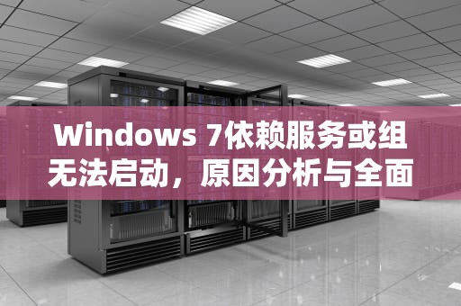 Windows 7依赖服务或组无法启动，原因分析与全面解决方案，win7依赖服务或组无法启动怎么办