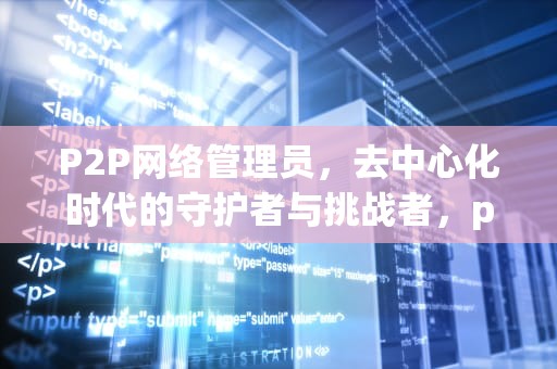 P2P网络管理员，去中心化时代的守护者与挑战者，p2p网络管理器