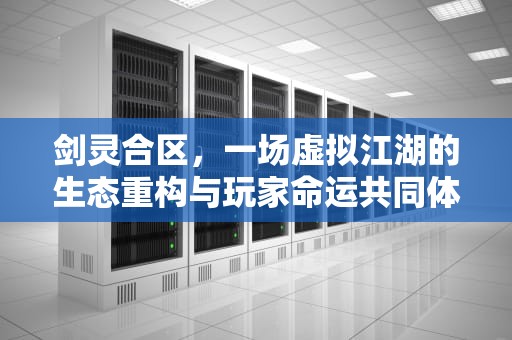剑灵合区，一场虚拟江湖的生态重构与玩家命运共同体觉醒，剑灵合区一览表