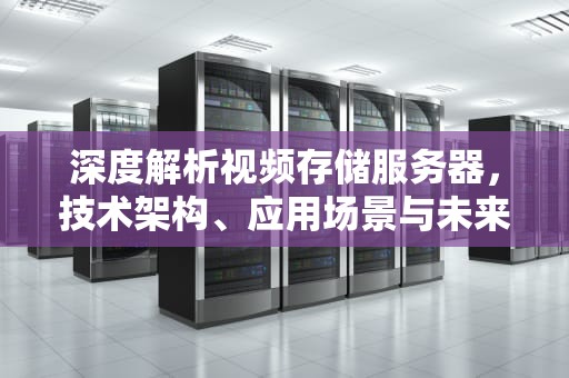 深度解析视频存储服务器，技术架构、应用场景与未来趋势，视频存储服务器和硬盘录像机
