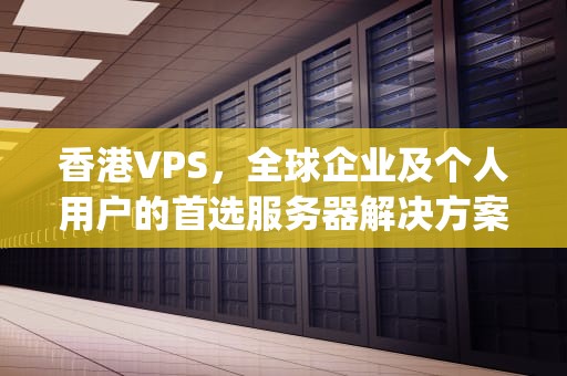 香港VPS，全球企业及个人用户的首选服务器解决方案，香港vps租用