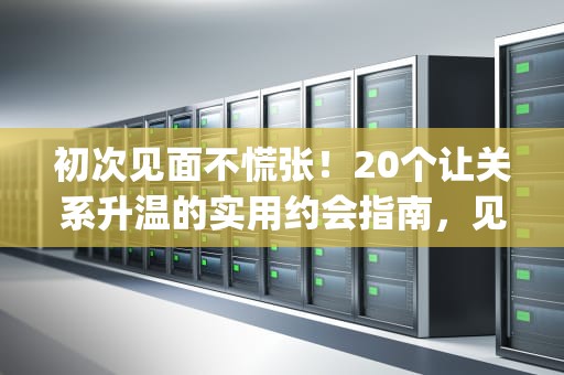 初次见面不慌张！20个让关系升温的实用约会指南，见男友的小tips怎么回复