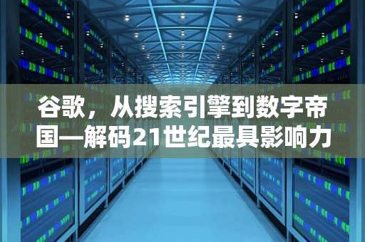 谷歌，从搜索引擎到数字帝国—解码21世纪最具影响力的科技巨头，谷歌是什么样的公司