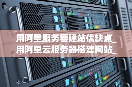 用阿里服务器建站优缺点_用阿里云服务器搭建网站_阿里服务器建站的优缺点分析