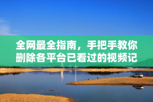 全网最全指南，手把手教你删除各平台已看过的视频记录，怎么删除已看过的视频和图片