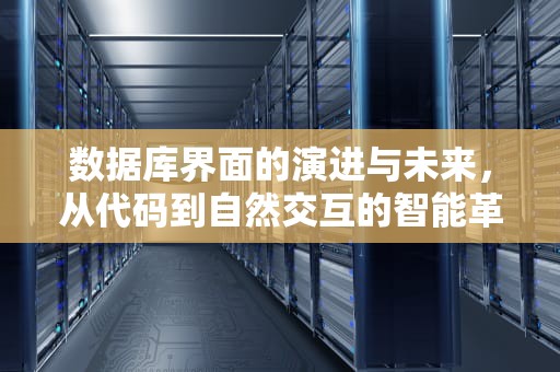 数据库界面的演进与未来，从代码到自然交互的智能革命，数据库界面化软件