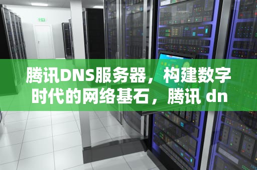 腾讯DNS服务器，构建数字时代的网络基石，腾讯 dns