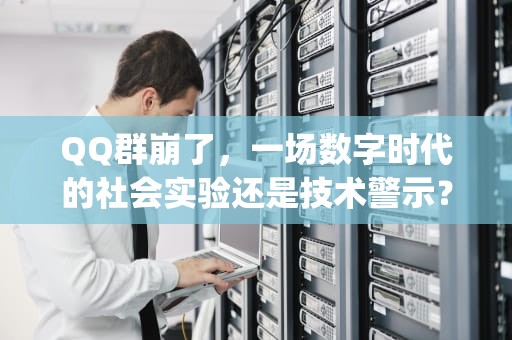 QQ群崩了，一场数字时代的社会实验还是技术警示？qq群崩溃