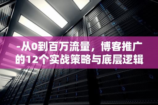 -从0到百万流量,博客推广的12个实战策略与底层逻辑,博客如何推广产品 -从0到百万流量,博客推广的12个实战策略与底层逻辑,博客如何推广产品
