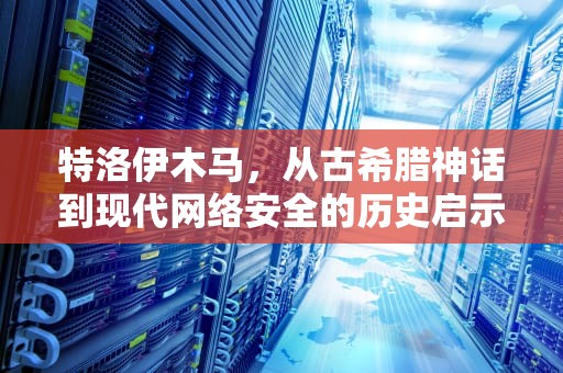 特洛伊木马，从古希腊神话到现代网络安全的历史启示，特洛伊木马是什么意思