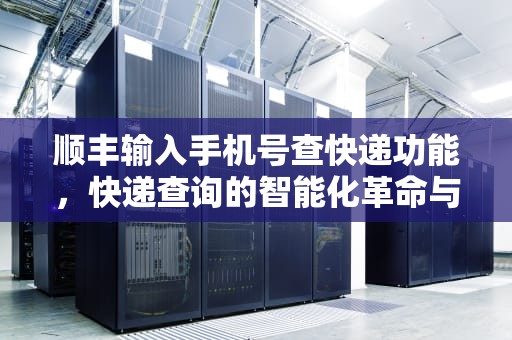 顺丰输入手机号查快递功能，快递查询的智能化革命与隐私安全博弈，顺丰输入手机号查快递单号