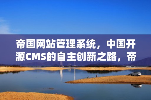 帝国网站管理系统，中国开源CMS的自主创新之路，帝国网站管理系统如何编辑文件