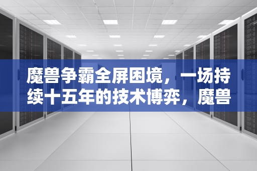 魔兽争霸全屏困境，一场持续十五年的技术博弈，魔兽不能全屏怎么调