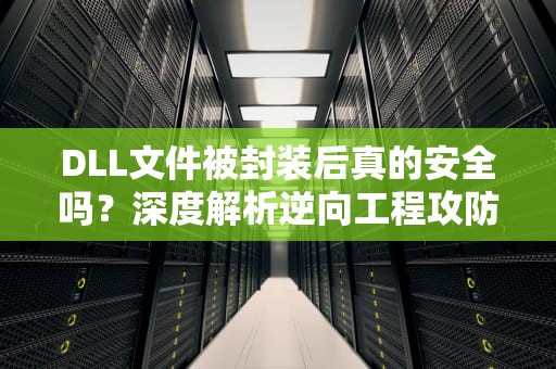 DLL文件被封装后真的安全吗？深度解析逆向工程攻防战，封装dll文件