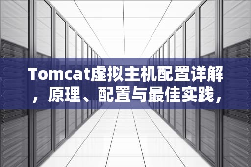 Tomcat虚拟主机配置详解，原理、配置与最佳实践，tomcat 虚拟主机配置