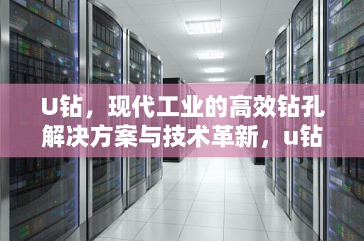 U钻，现代工业的高效钻孔解决方案与技术革新，u钻钻孔转速与进给参数表
