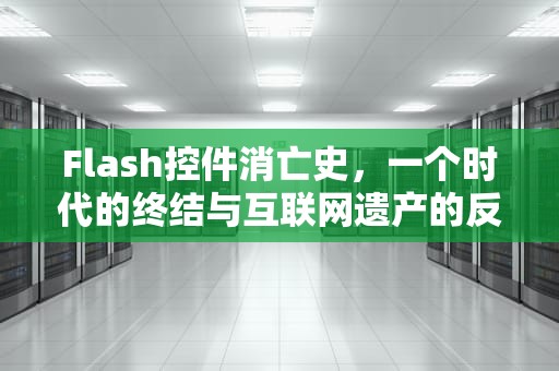 Flash控件消亡史，一个时代的终结与互联网遗产的反思，flash控件怎么安装