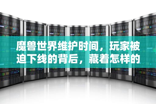 魔兽世界维护时间，玩家被迫下线的背后，藏着怎样的技术博弈？wow维护时间周四几点更新