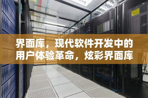 界面库，现代软件开发中的用户体验革命，炫彩界面库