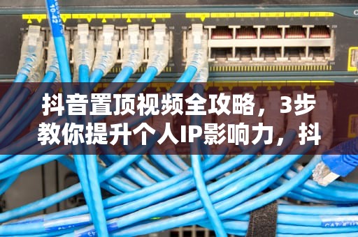 抖音置顶视频全攻略，3步教你提升个人IP影响力，抖音怎么置顶自己视频的评论