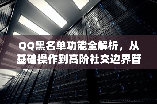 QQ黑名单功能全解析，从基础操作到高阶社交边界管理，qq黑名单有什么用处