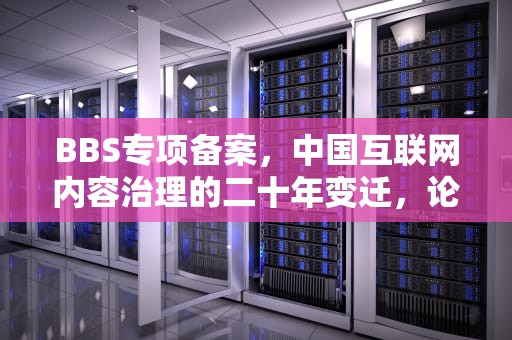 BBS专项备案，中国互联网内容治理的二十年变迁，论坛专项备案