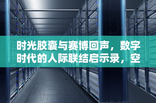 时光胶囊与赛博回声，数字时代的人际联结启示录，空间留言板怎么设置仅自己可见