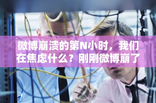 微博崩溃的第N小时，我们在焦虑什么？刚刚微博崩了2020