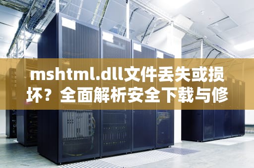 mshtml.dll文件丢失或损坏？全面解析安全下载与修复方法，mshtmled.dll