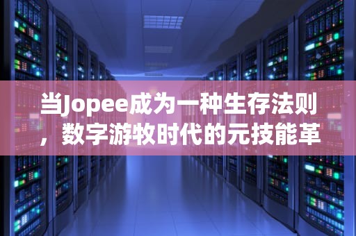 当Jopee成为一种生存法则，数字游牧时代的元技能革命，jopee搜索