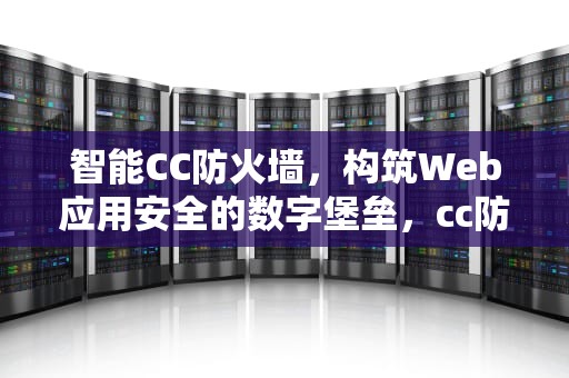 智能CC防火墙，构筑Web应用安全的数字堡垒，cc防火墙软件