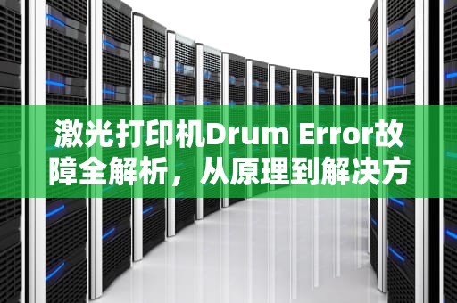 激光打印机Drum Error故障全解析，从原理到解决方案，drum error怎么解决