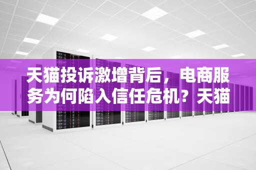 天猫投诉激增背后，电商服务为何陷入信任危机？天猫投诉电话952588