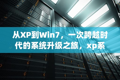 从XP到Win7，一次跨越时代的系统升级之旅，xp系统升级win7系统教程