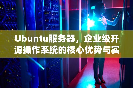 Ubuntu服务器，企业级开源操作系统的核心优势与实践指南，ubuntu服务器版和桌面版区别