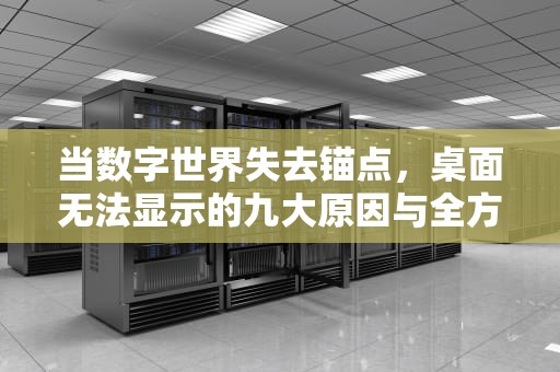 当数字世界失去锚点，桌面无法显示的九大原因与全方位修复指南，桌面无法显示所有界面