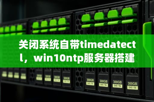 关闭系统自带timedatectl，win10ntp服务器搭建