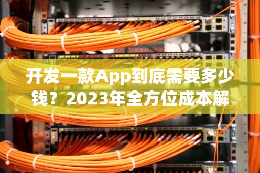 开发一款App到底需要多少钱？2023年全方位成本解析，做个app的费用大概多少运城