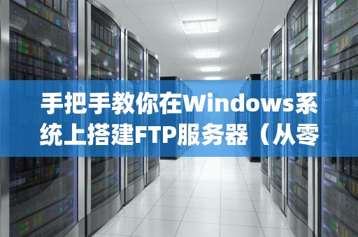 手把手教你在Windows系统上搭建FTP服务器（从零配置到安全优化）windows搭建ftp服务器的步骤
