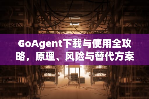 GoAgent下载与使用全攻略，原理、风险与替代方案解析，goagent下载官网