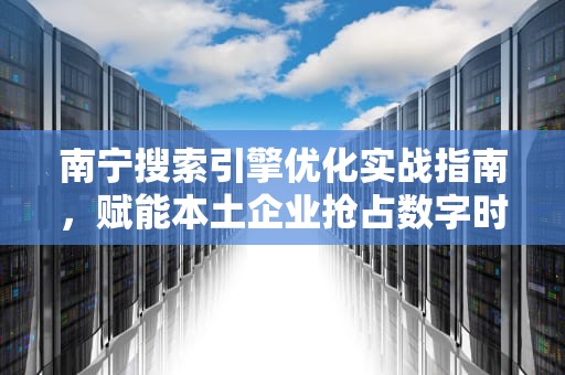 南宁搜索引擎优化实战指南，赋能本土企业抢占数字时代先机，南宁搜索引擎优化公司