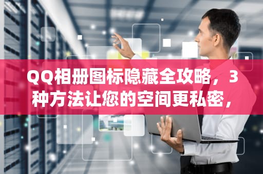 QQ相册图标隐藏全攻略，3种方法让您的空间更私密，qq相册图标怎么熄灭了