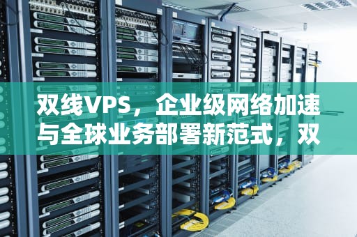 双线VPS，企业级网络加速与全球业务部署新范式，双线桥法