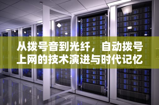 从拨号音到光纤，自动拨号上网的技术演进与时代记忆，自动拨号上网设置